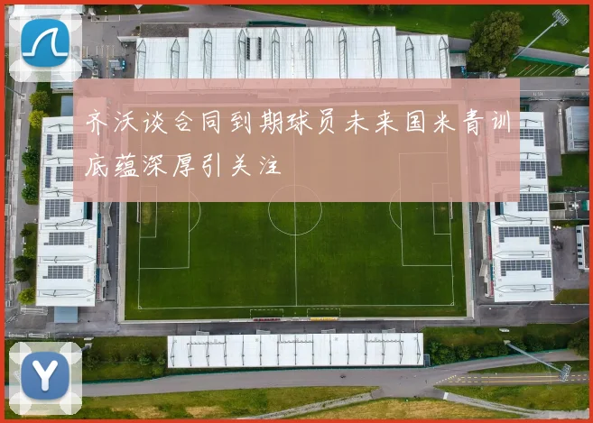 齐沃谈合同到期球员未来国米青训底蕴深厚引关注