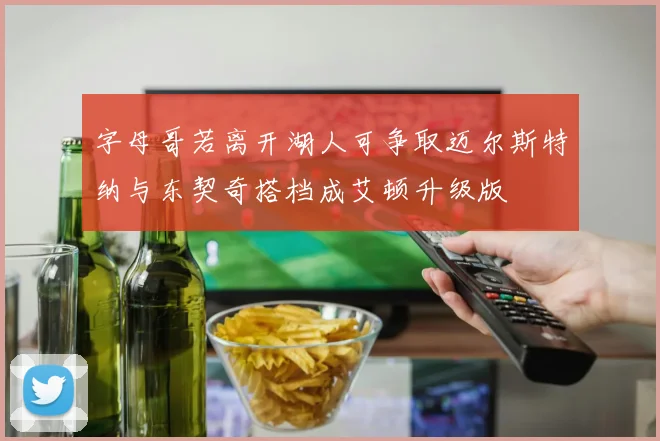 字母哥若离开湖人可争取迈尔斯特纳与东契奇搭档成艾顿升级版