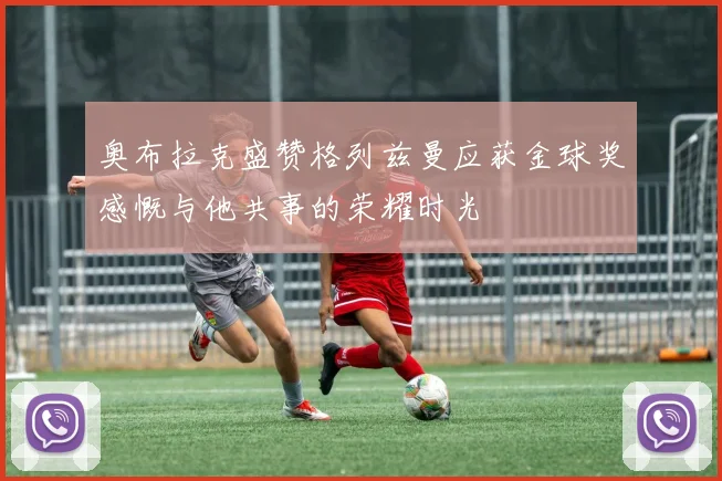 奥布拉克盛赞格列兹曼应获金球奖感慨与他共事的荣耀时光