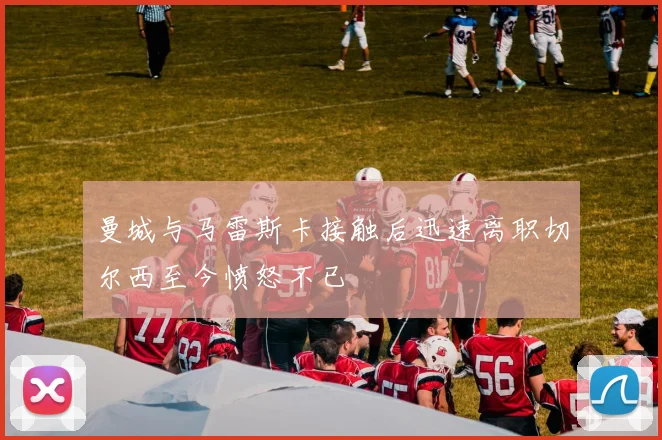 曼城与马雷斯卡接触后迅速离职切尔西至今愤怒不已