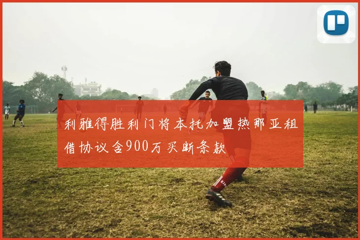 利雅得胜利门将本托加盟热那亚租借协议含900万买断条款