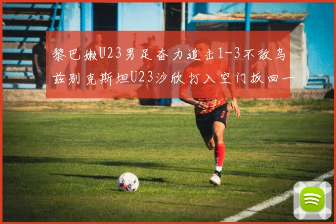 黎巴嫩U23男足奋力追击1-3不敌乌兹别克斯坦U23沙欣打入空门扳回一城