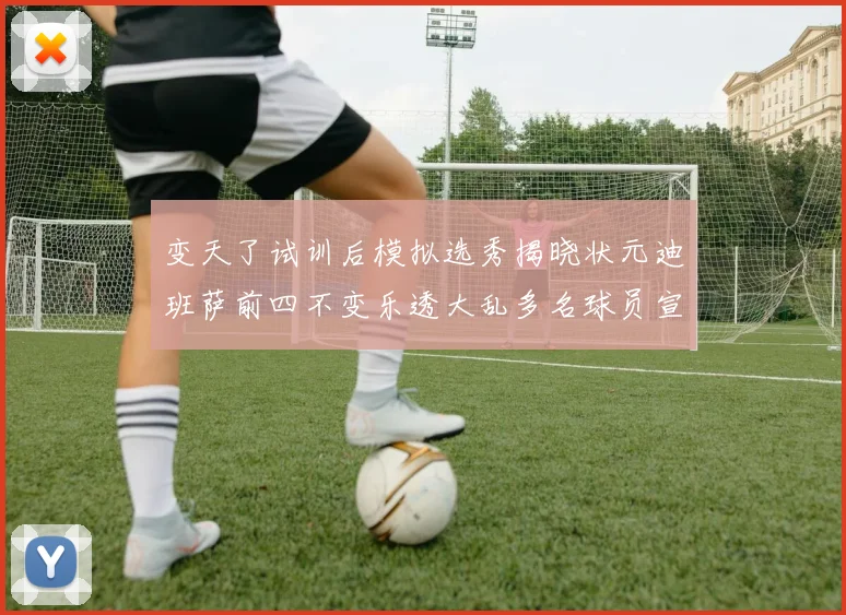 变天了试训后模拟选秀揭晓状元迪班萨前四不变乐透大乱多名球员宣布退选