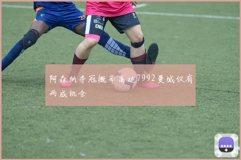 阿森纳夺冠概率高达7992曼城仅有两成机会