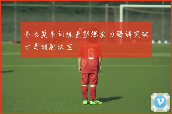 乔治夏季训练重塑爆发力强调突破才是制胜法宝