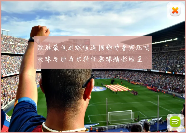 欧冠最佳进球候选揭晓特鲁宾压哨头球与迪马尔科任意球精彩纷呈
