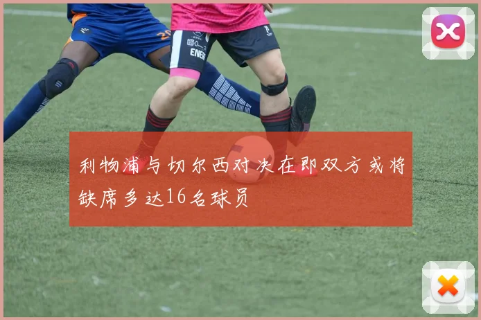 利物浦与切尔西对决在即双方或将缺席多达16名球员