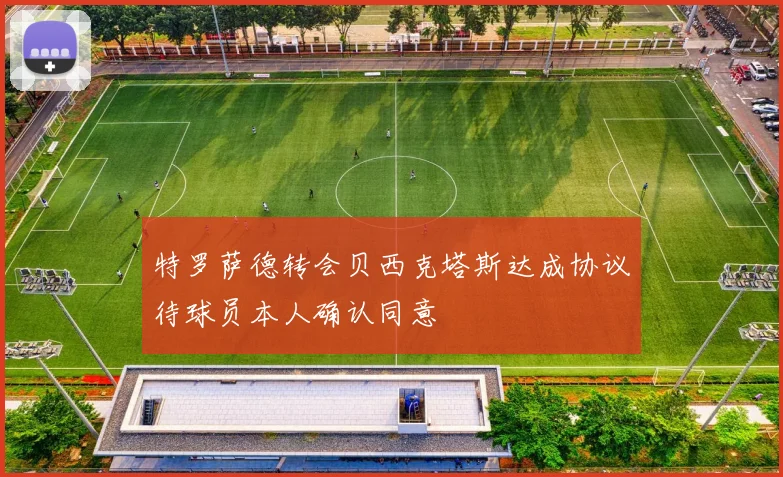 特罗萨德转会贝西克塔斯达成协议待球员本人确认同意