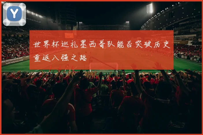 世界杯巡礼墨西哥队能否突破历史重返八强之路