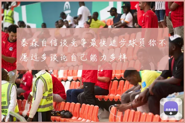 泰森自信谈竞争最快进步球员称不愿过多谈论自己能力多样