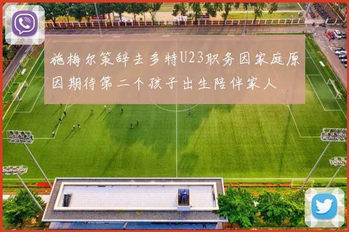 施梅尔策辞去多特U23职务因家庭原因期待第二个孩子出生陪伴家人