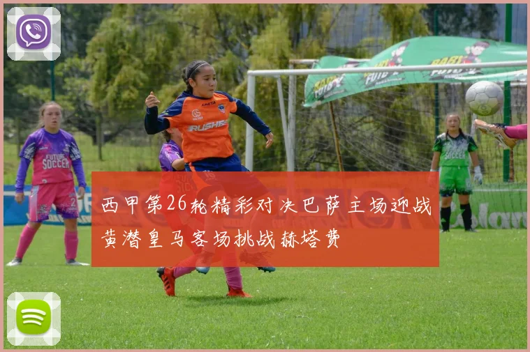 西甲第26轮精彩对决巴萨主场迎战黄潜皇马客场挑战赫塔费