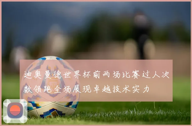 迪奥曼德世界杯前两场比赛过人次数领跑全场展现卓越技术实力