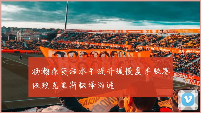 杨瀚森英语水平提升缓慢夏季联赛依赖克里斯翻译沟通