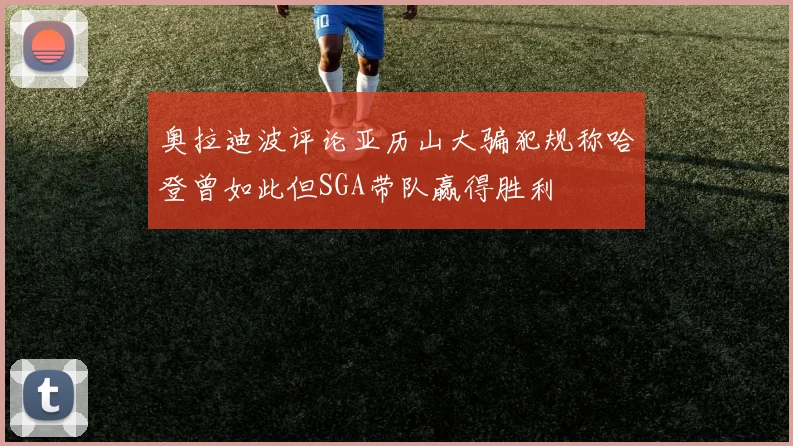 奥拉迪波评论亚历山大骗犯规称哈登曾如此但SGA带队赢得胜利