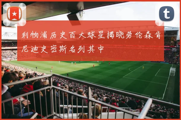 利物浦历史百大球星揭晓劳伦森肯尼迪史密斯名列其中