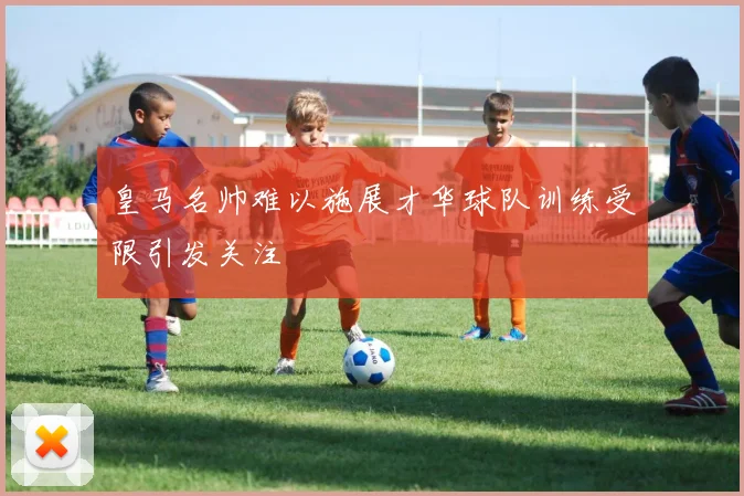 皇马名帅难以施展才华球队训练受限引发关注