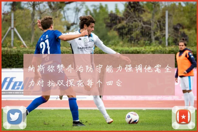纳斯称赞乔治防守能力强调他需全力对抗双探花每个回合