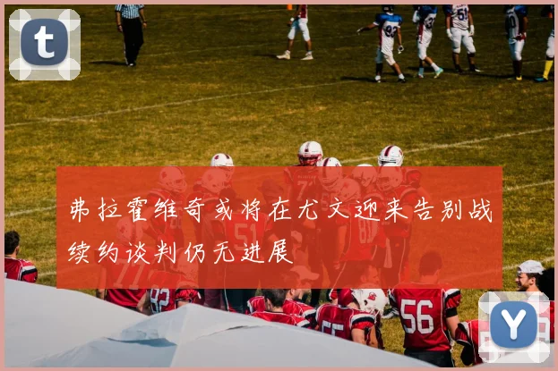 弗拉霍维奇或将在尤文迎来告别战续约谈判仍无进展