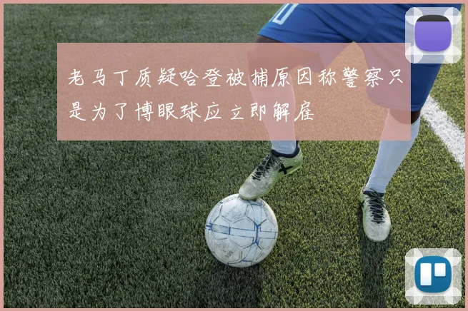 老马丁质疑哈登被捕原因称警察只是为了博眼球应立即解雇