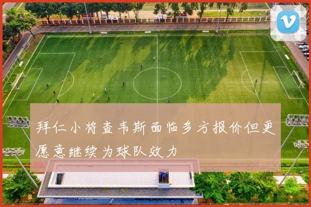 拜仁小将查韦斯面临多方报价但更愿意继续为球队效力
