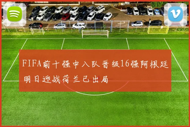 FIFA前十强中八队晋级16强阿根廷明日迎战荷兰已出局