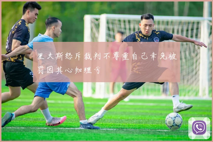 里夫斯怒斥裁判不尊重自己幸免被罚因其心知理亏