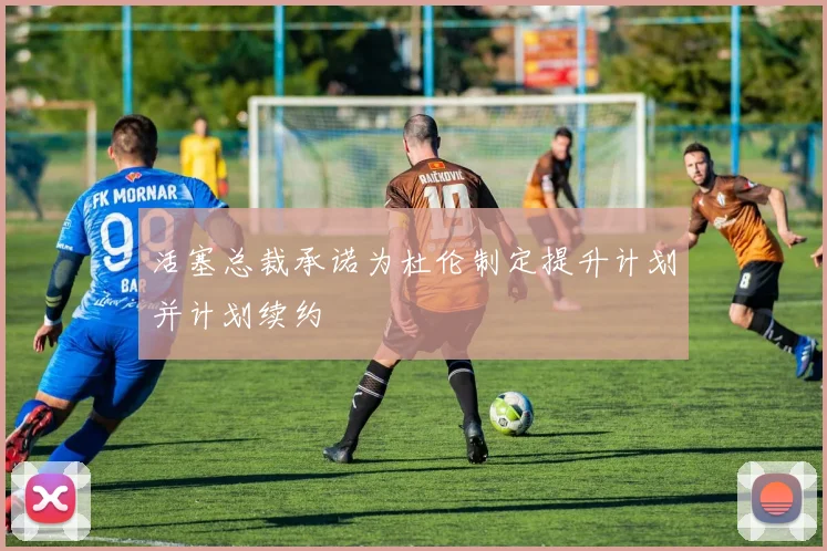 活塞总裁承诺为杜伦制定提升计划并计划续约