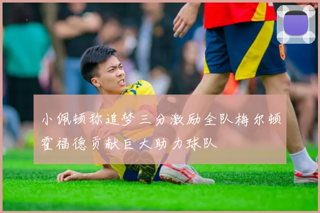 小佩顿称追梦三分激励全队梅尔顿霍福德贡献巨大助力球队