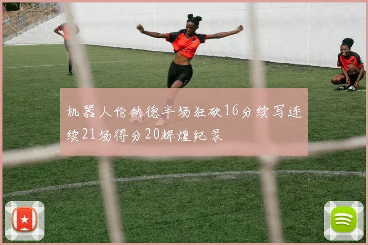 机器人伦纳德半场狂砍16分续写连续21场得分20辉煌纪录