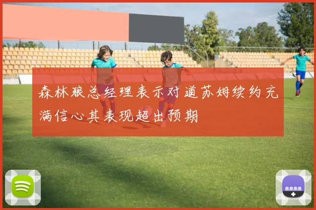 森林狼总经理表示对道苏姆续约充满信心其表现超出预期