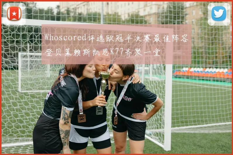 Whoscored评选欧冠半决赛最佳阵容登贝莱赖斯凯恩K77齐聚一堂