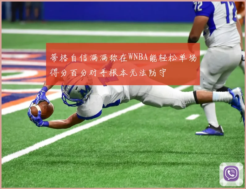 蒂格自信满满称在WNBA能轻松单场得分百分对手根本无法防守