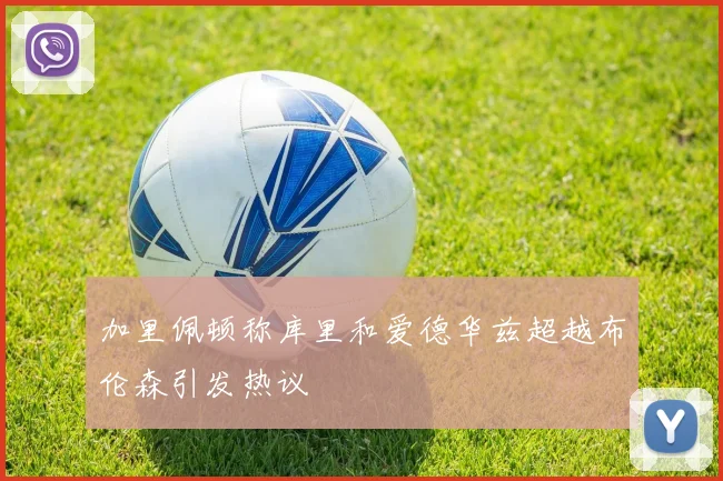 加里佩顿称库里和爱德华兹超越布伦森引发热议