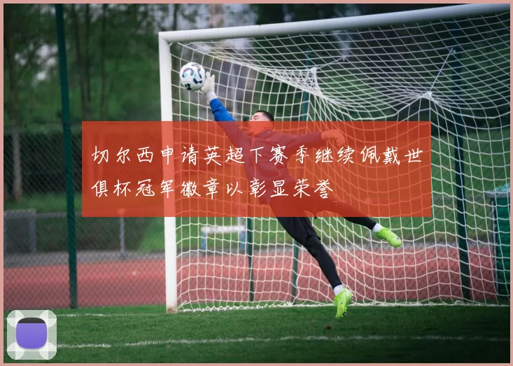 切尔西申请英超下赛季继续佩戴世俱杯冠军徽章以彰显荣誉
