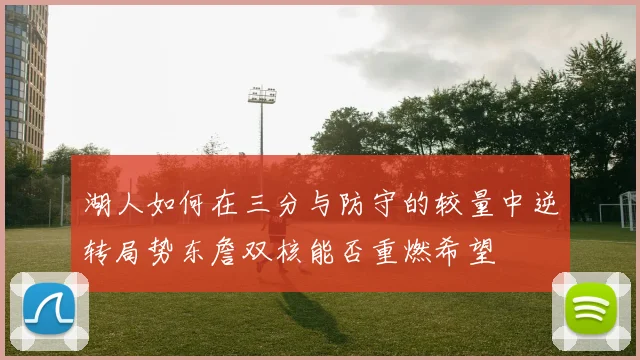 湖人如何在三分与防守的较量中逆转局势东詹双核能否重燃希望