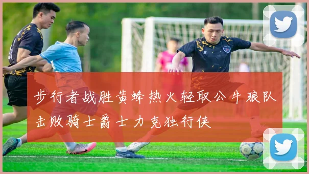 步行者战胜黄蜂热火轻取公牛狼队击败骑士爵士力克独行侠
